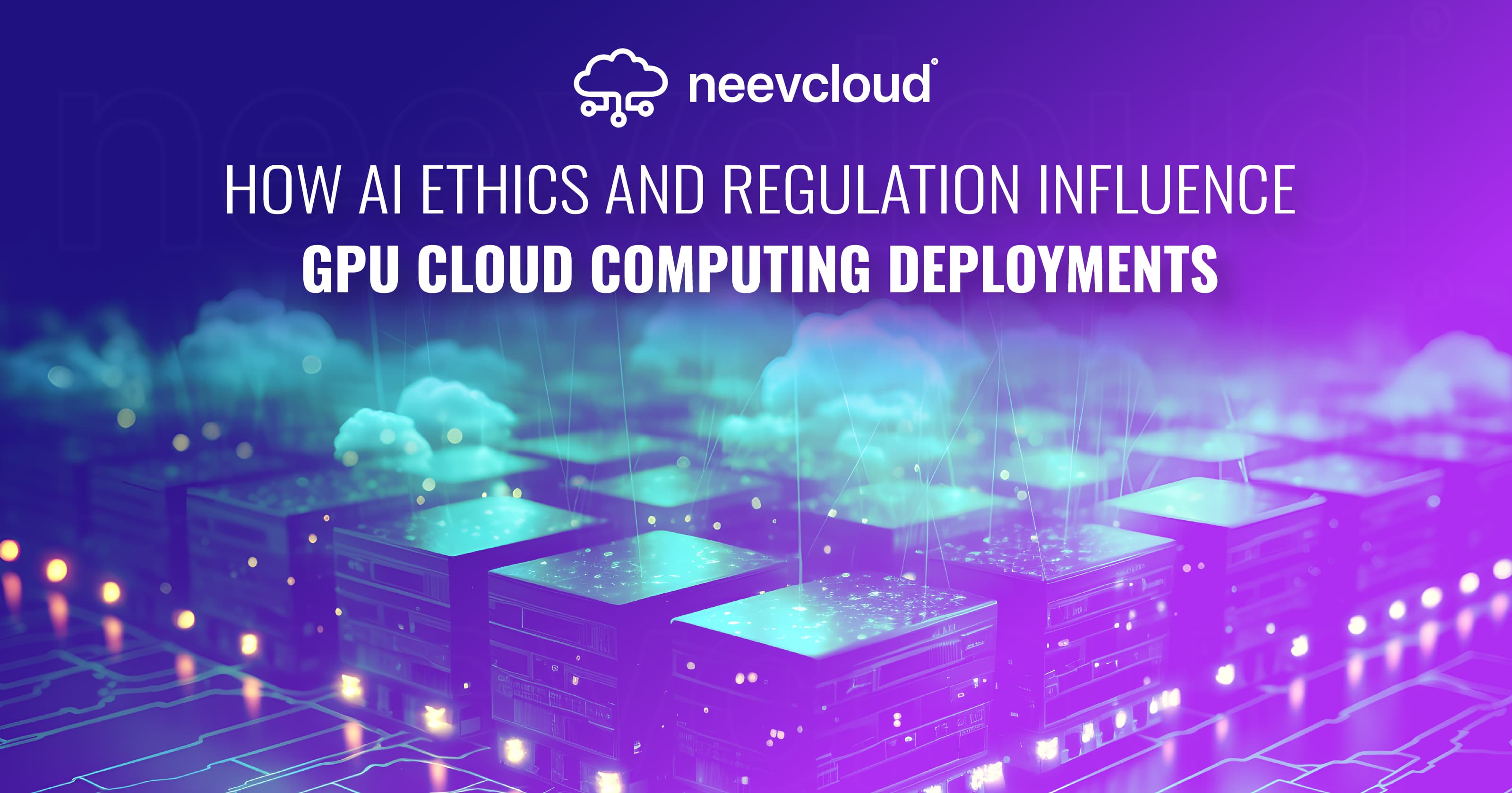 How AI Ethics and Regulation Influence GPU Cloud Computing Deployments